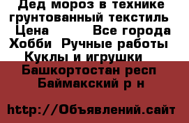 Дед мороз в технике грунтованный текстиль › Цена ­ 700 - Все города Хобби. Ручные работы » Куклы и игрушки   . Башкортостан респ.,Баймакский р-н